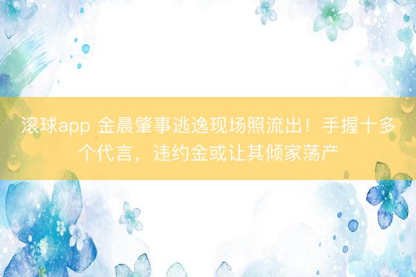 滚球app 金晨肇事逃逸现场照流出!手握十多个代言,违约金或让其倾家荡产