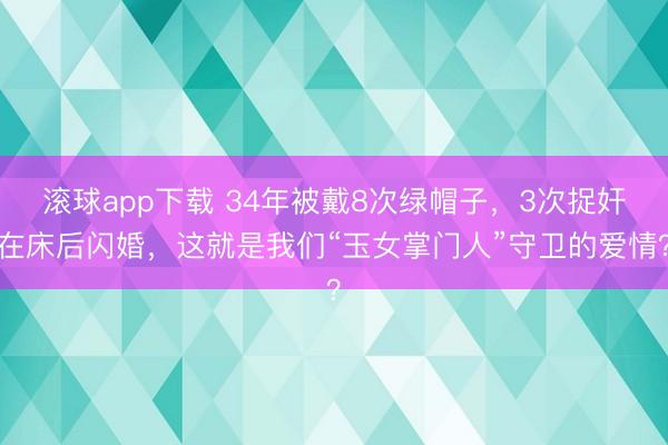 滚球app下载 34年被戴8次绿帽子，3次捉奸在床后闪婚，这就是我们“玉女掌门人”守卫的爱情？