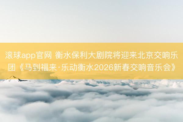 滚球app官网 衡水保利大剧院将迎来北京交响乐团《马到福来·乐动衡水2026新春交响音乐会》