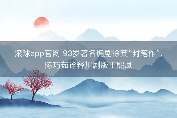 滚球app官网 93岁著名编剧徐棻“封笔作”，陈巧茹诠释川剧版王熙凤