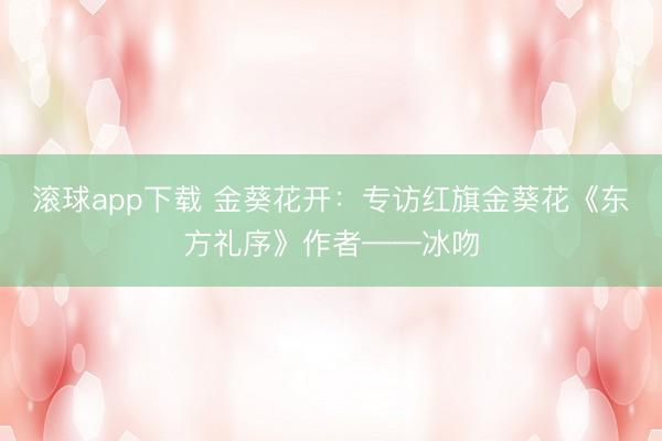 滚球app下载 金葵花开:专访红旗金葵花《东方礼序》作者——冰吻