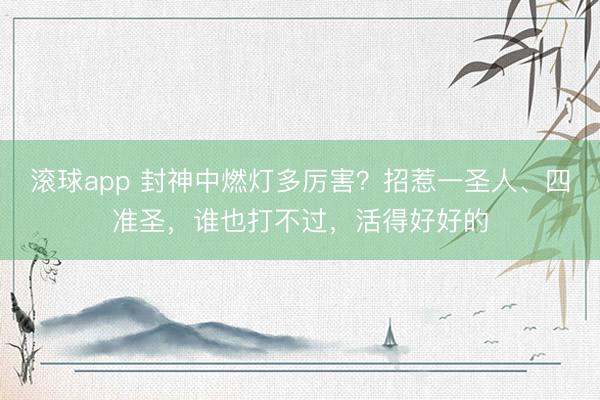 滚球app 封神中燃灯多厉害？招惹一圣人、四准圣，谁也打不过，活得好好的