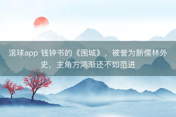 滚球app 钱钟书的《围城》，被誉为新儒林外史，主角方鸿渐还不如范进