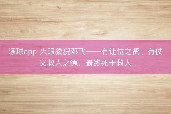 滚球app 火眼狻猊邓飞——有让位之贤、有仗义救人之德、最终死于救人