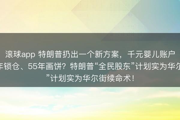 滚球app 特朗普扔出一个新方案,千元婴儿账户曝光,18年锁仓、55年画饼?特朗普“全民股东”计划实为华尔街续命术!