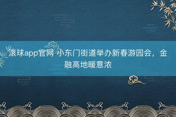 滚球app官网 小东门街道举办新春游园会，金融高地暖意浓