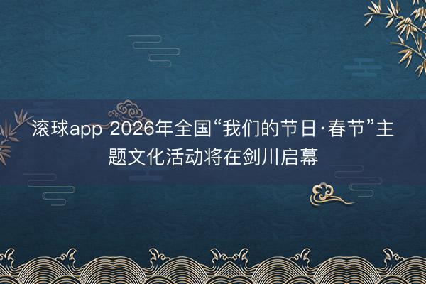 滚球app 2026年全国“我们的节日·春节”主题文化活动将在剑川启幕