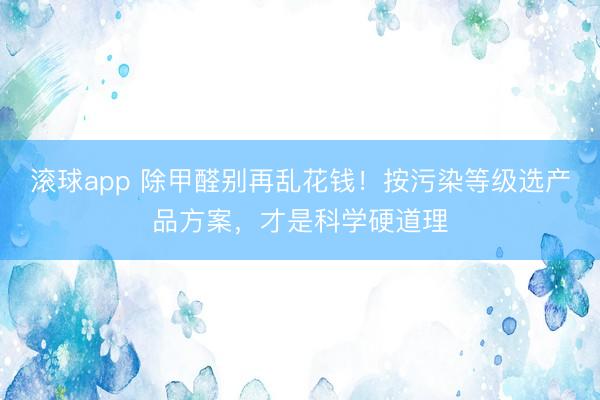 滚球app 除甲醛别再乱花钱!按污染等级选产品方案,才是科学硬道理