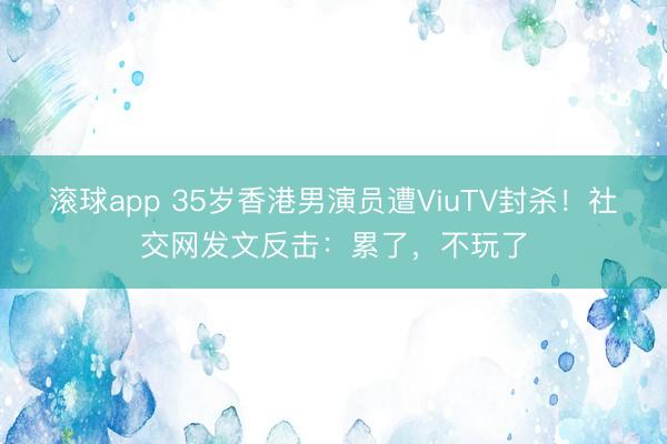 滚球app 35岁香港男演员遭ViuTV封杀!社交网发文反击:累了,不玩了