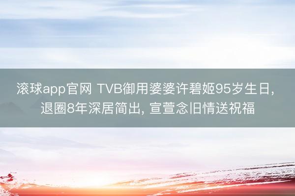 滚球app官网 TVB御用婆婆许碧姬95岁生日， 退圈8年深居简出， 宣萱念旧情送祝福