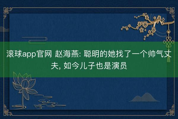滚球app官网 赵海燕: 聪明的她找了一个帅气丈夫， 如今儿子也是演员