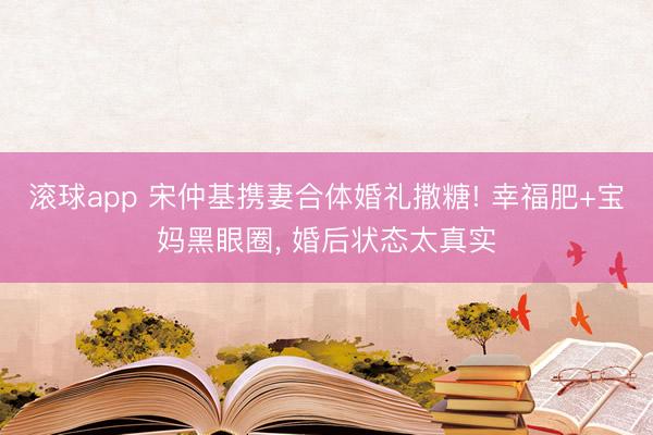 滚球app 宋仲基携妻合体婚礼撒糖! 幸福肥+宝妈黑眼圈, 婚后状态太真实