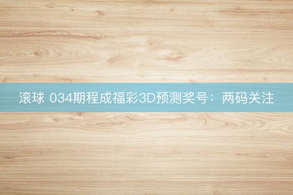 滚球 034期程成福彩3D预测奖号：两码关注