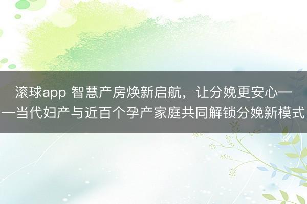滚球app 智慧产房焕新启航，让分娩更安心——当代妇产与近百个孕产家庭共同解锁分娩新模式
