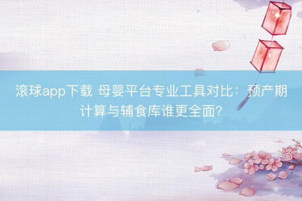 滚球app下载 母婴平台专业工具对比：预产期计算与辅食库谁更全面？