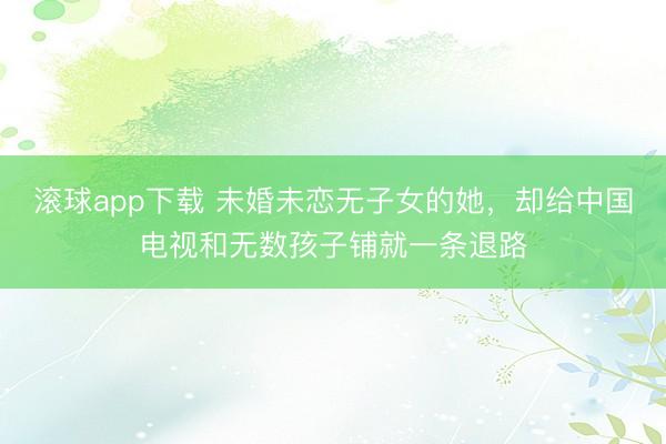 滚球app下载 未婚未恋无子女的她,却给中国电视和无数孩子铺就一条退路