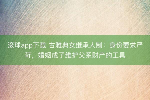 滚球app下载 古雅典女继承人制：身份要求严苛，婚姻成了维护父系财产的工具
