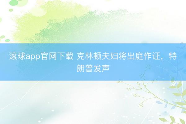 滚球app官网下载 克林顿夫妇将出庭作证,特朗普发声