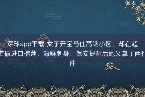 滚球app下载 女子开宝马住高端小区,却在超市偷进口榴莲、海鲜刺身!保安提醒后她又拿了两件