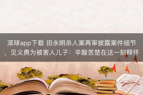滚球app下载 田永明杀人案再审披露案件细节，见义勇为被害人儿子：辛酸苦楚在这一刻释怀