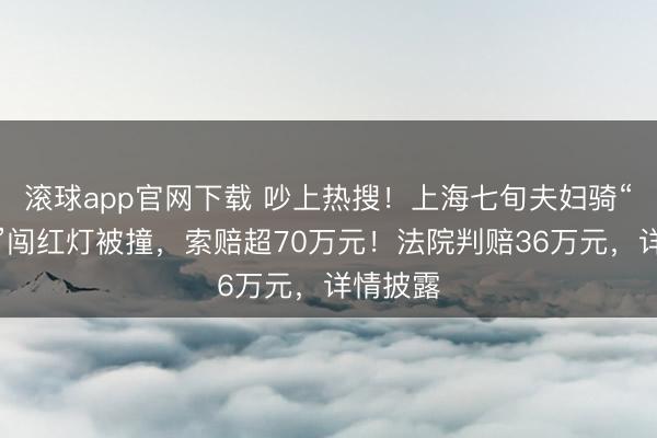 滚球app官网下载 吵上热搜！上海七旬夫妇骑“老头乐”闯红灯被撞，索赔超70万元！法院判赔36万元，详情披露