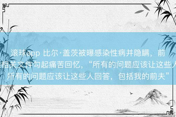 滚球app 比尔·盖茨被曝感染性病并隐瞒，前妻首次回应：爱泼斯坦相关文件勾起痛苦回忆，“所有的问题应该让这些人回答，包括我的前夫”