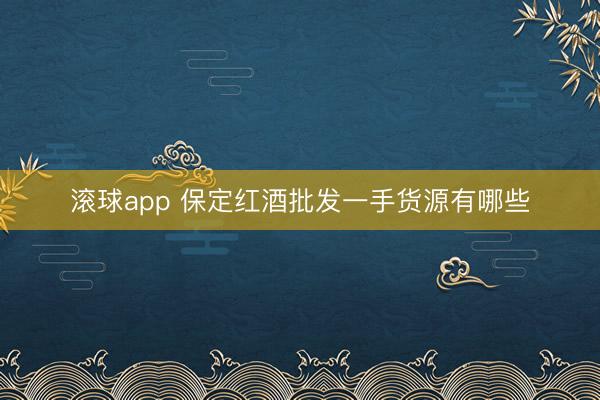 滚球app 保定红酒批发一手货源有哪些