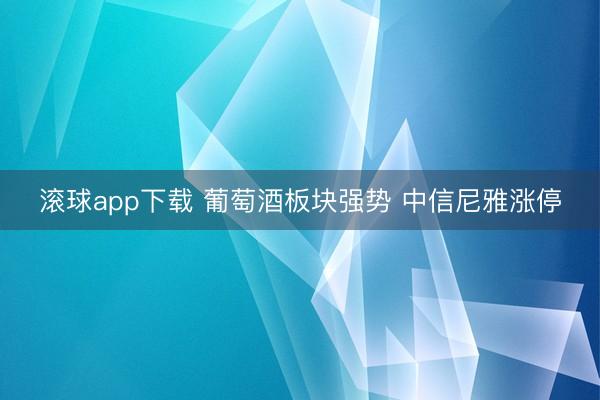 滚球app下载 葡萄酒板块强势 中信尼雅涨停