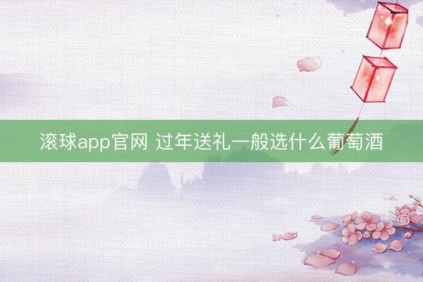 滚球app官网 过年送礼一般选什么葡萄酒