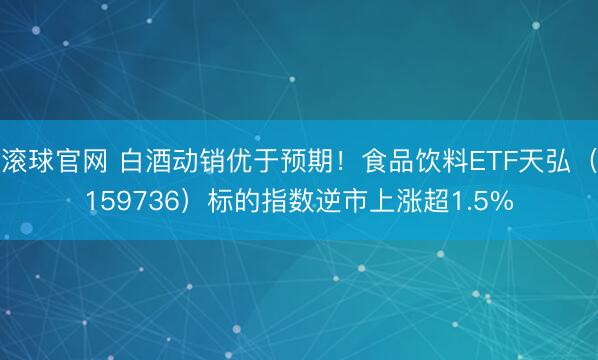 滚球官网 白酒动销优于预期！食品饮料ETF天弘（159736）标的指数逆市上涨超1.5%