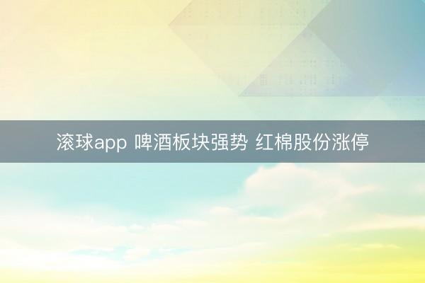 滚球app 啤酒板块强势 红棉股份涨停