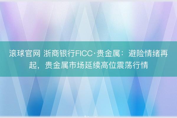 滚球官网 浙商银行FICC·贵金属：避险情绪再起，贵金属市场延续高位震荡行情