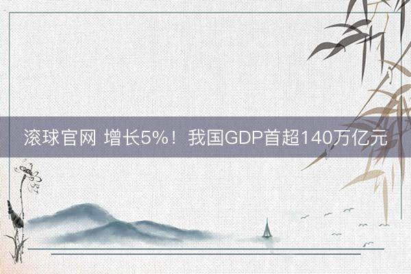 滚球官网 增长5%!我国GDP首超140万亿元