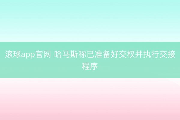 滚球app官网 哈马斯称已准备好交权并执行交接程序