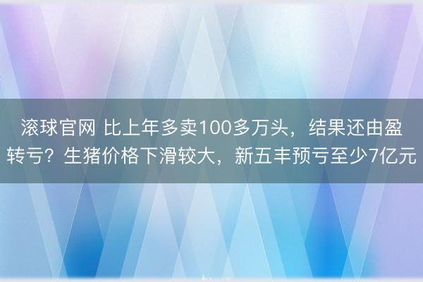 滚球官网 比上年多卖100多万头,结果还由盈转亏?生猪价格下滑较大,新五丰预亏至少7亿元