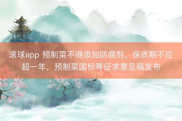 滚球app 预制菜不得添加防腐剂、保质期不应超一年，预制菜国标等征求意见稿发布