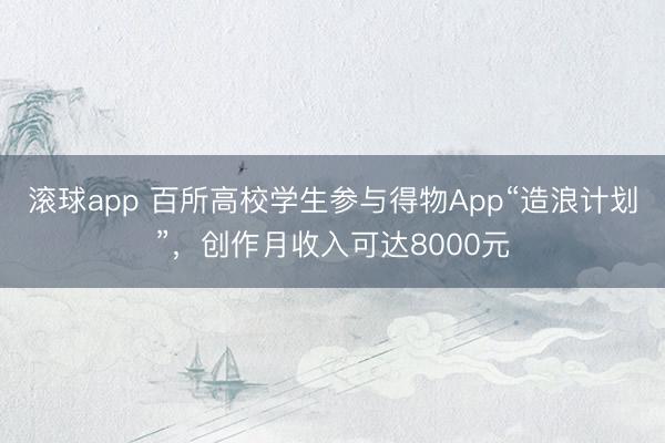 滚球app 百所高校学生参与得物App“造浪计划”,创作月收入可达8000元