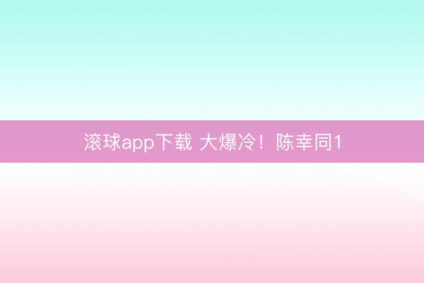 滚球app下载 大爆冷！陈幸同1