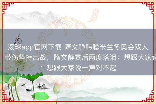 滚球app官网下载 隋文静韩聪米兰冬奥会双人滑首秀失误！带伤坚持出战，隋文静赛后两度落泪：想跟大家说一声对不起