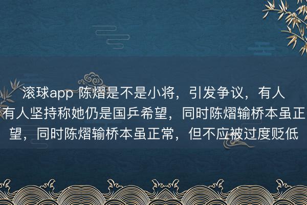 滚球app 陈熠是不是小将,引发争议,有人认为她已过小将年纪,有人坚持称她仍是国乒希望,同时陈熠输桥本虽正常,但不应被过度贬低