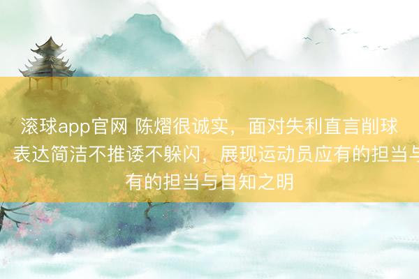 滚球app官网 陈熠很诚实,面对失利直言削球实力不足,表达简洁不推诿不躲闪,展现运动员应有的担当与自知之明