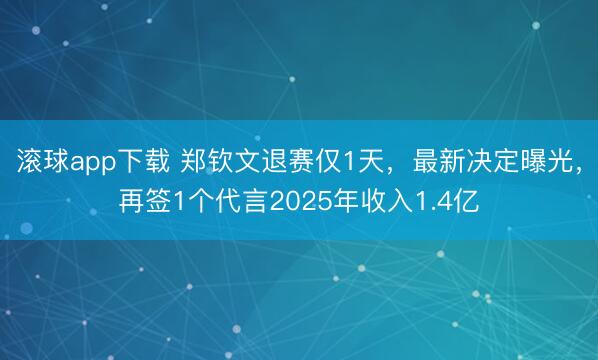 滚球app下载 郑钦文退赛仅1天，最新决定曝光，再签1个代言2025年收入1.4亿