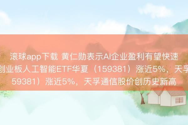 滚球app下载 黄仁勋表示AI企业盈利有望快速增长，同类费率最低创业板人工智能ETF华夏（159381）涨近5%，天孚通信股价创历史新高