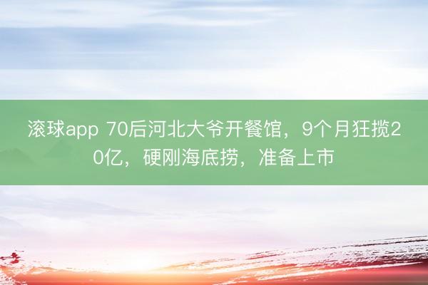 滚球app 70后河北大爷开餐馆,9个月狂揽20亿,硬刚海底捞,准备上市