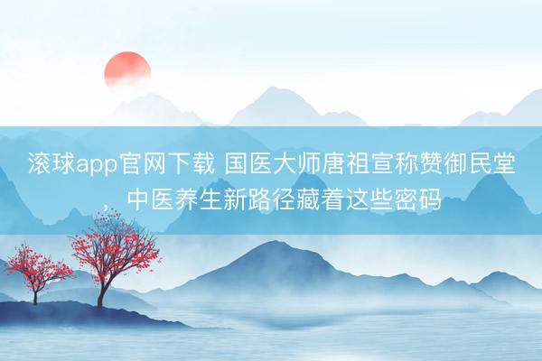 滚球app官网下载 国医大师唐祖宣称赞御民堂，中医养生新路径藏着这些密码