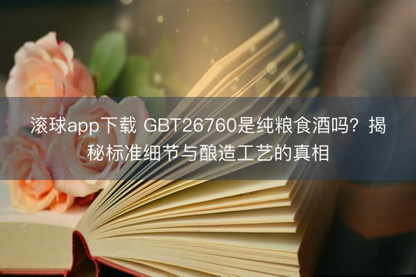 滚球app下载 GBT26760是纯粮食酒吗?揭秘标准细节与酿造工艺的真相