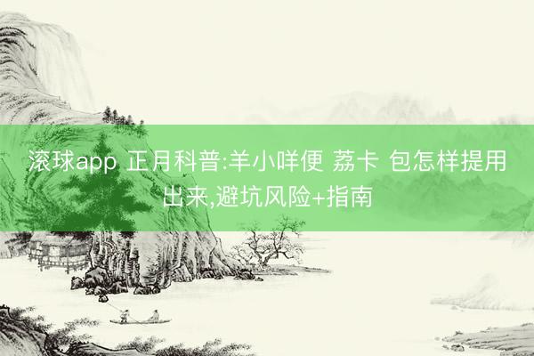 滚球app 正月科普:羊小咩便 荔卡 包怎样提用出来，避坑风险+指南