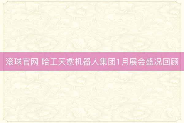 滚球官网 哈工天愈机器人集团1月展会盛况回顾