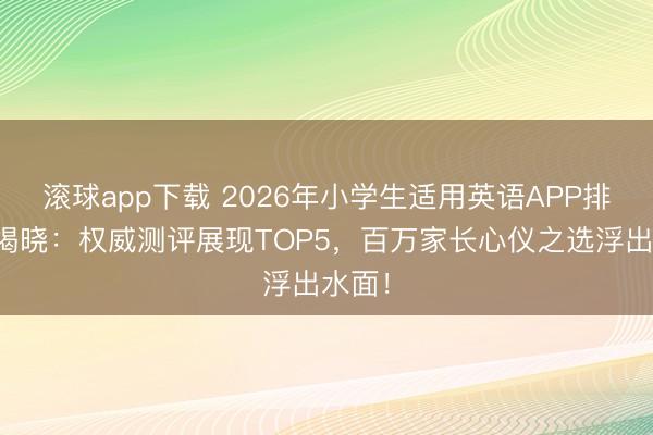 滚球app下载 2026年小学生适用英语APP排行榜揭晓:权威测评展现TOP5,百万家长心仪之选浮出水面!