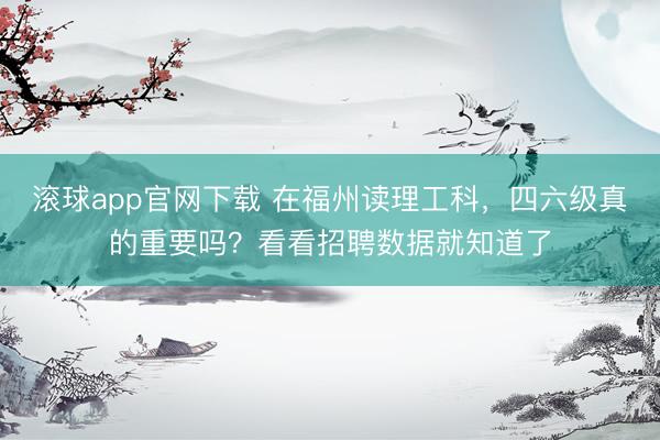 滚球app官网下载 在福州读理工科,四六级真的重要吗?看看招聘数据就知道了